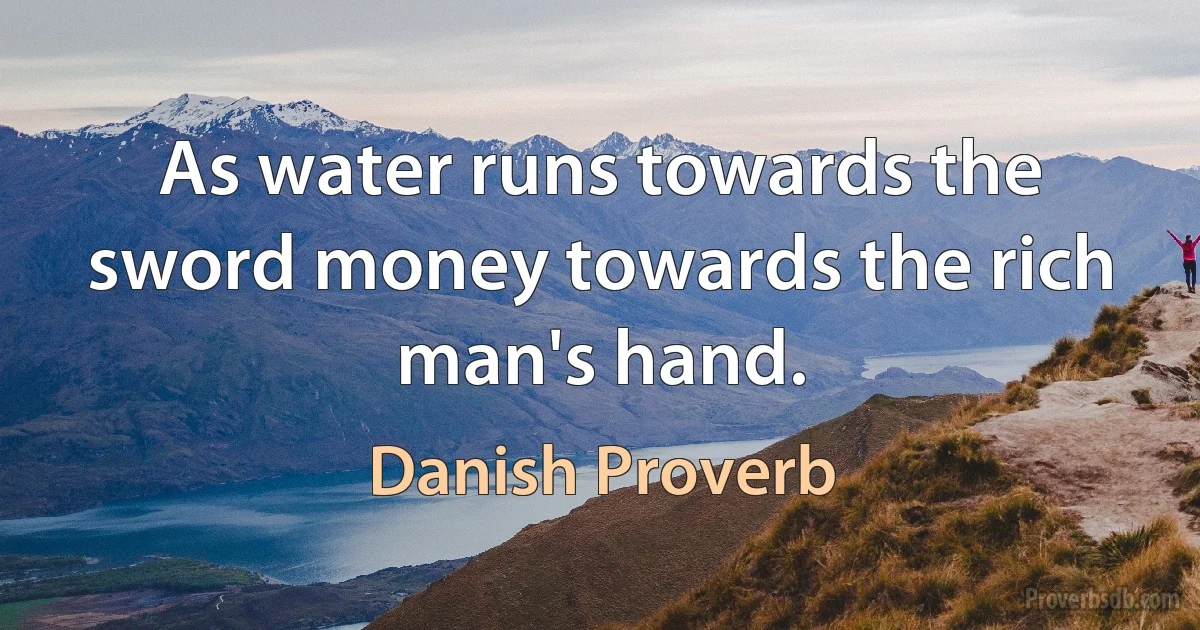 As water runs towards the sword money towards the rich man's hand. (Danish Proverb)