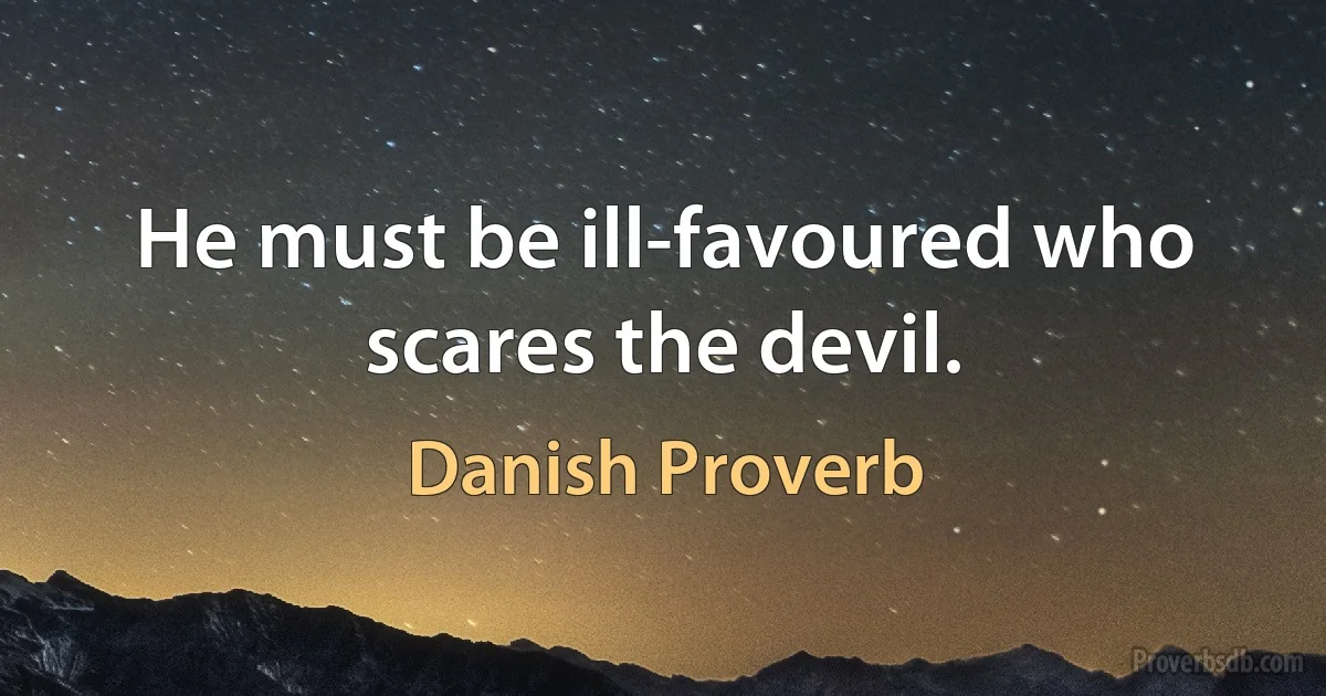 He must be ill-favoured who scares the devil. (Danish Proverb)