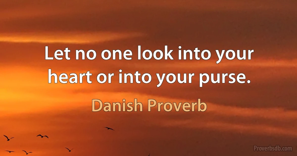 Let no one look into your heart or into your purse. (Danish Proverb)