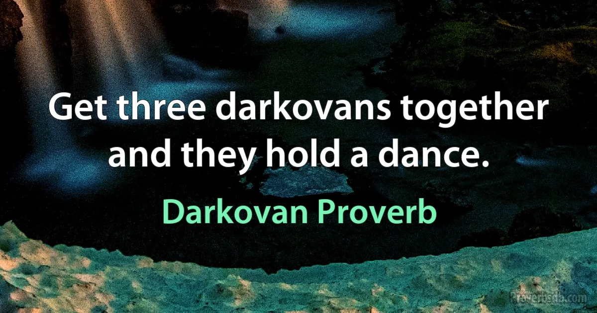 Get three darkovans together and they hold a dance. (Darkovan Proverb)