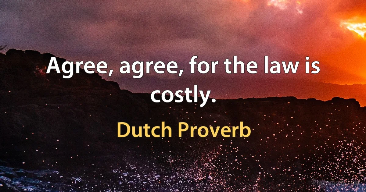 Agree, agree, for the law is costly. (Dutch Proverb)