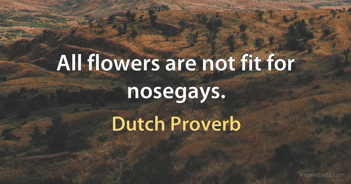 All flowers are not fit for nosegays. (Dutch Proverb)