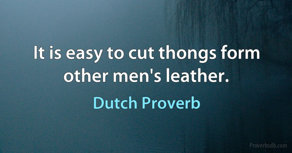 It is easy to cut thongs form other men's leather. (Dutch Proverb)