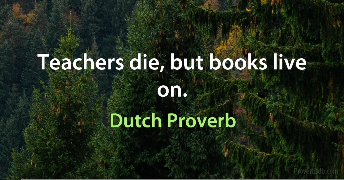 Teachers die, but books live on. (Dutch Proverb)