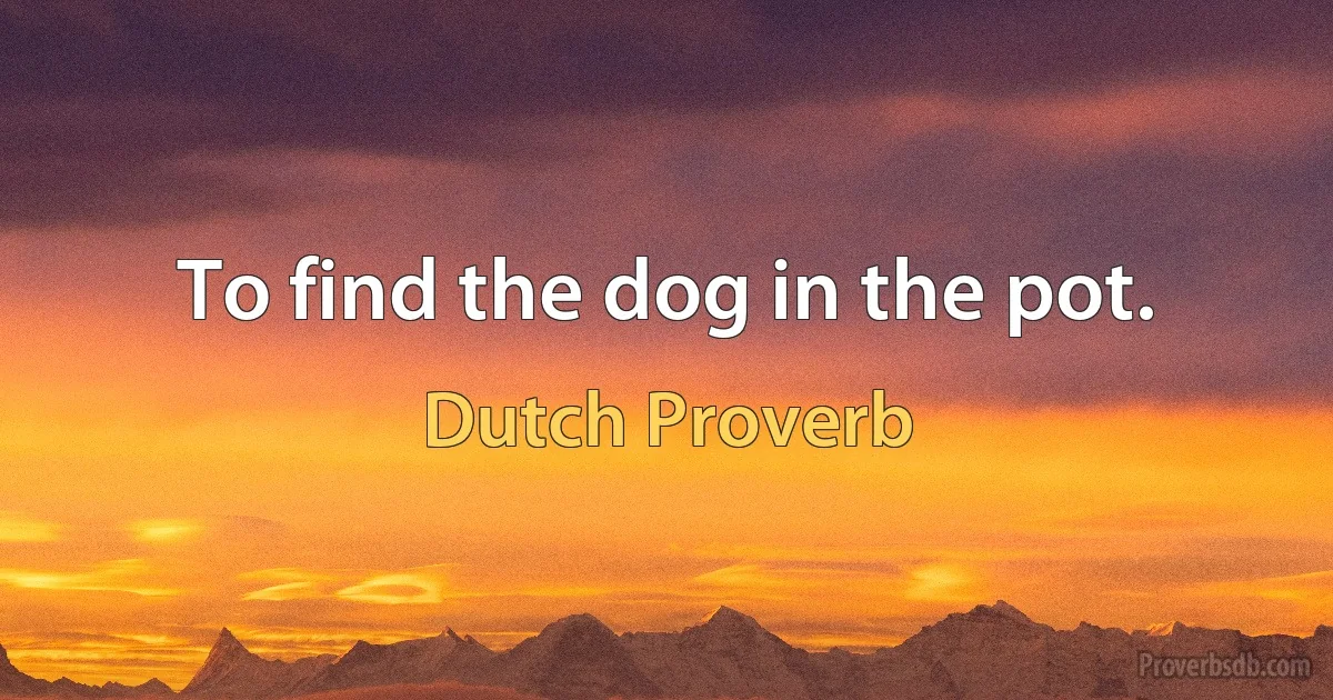 To find the dog in the pot. (Dutch Proverb)