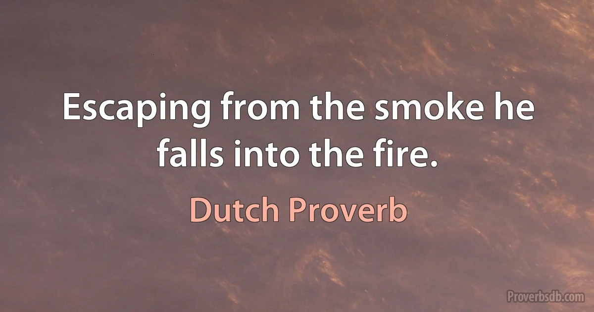 Escaping from the smoke he falls into the fire. (Dutch Proverb)