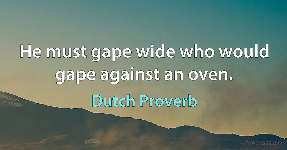 He must gape wide who would gape against an oven. (Dutch Proverb)