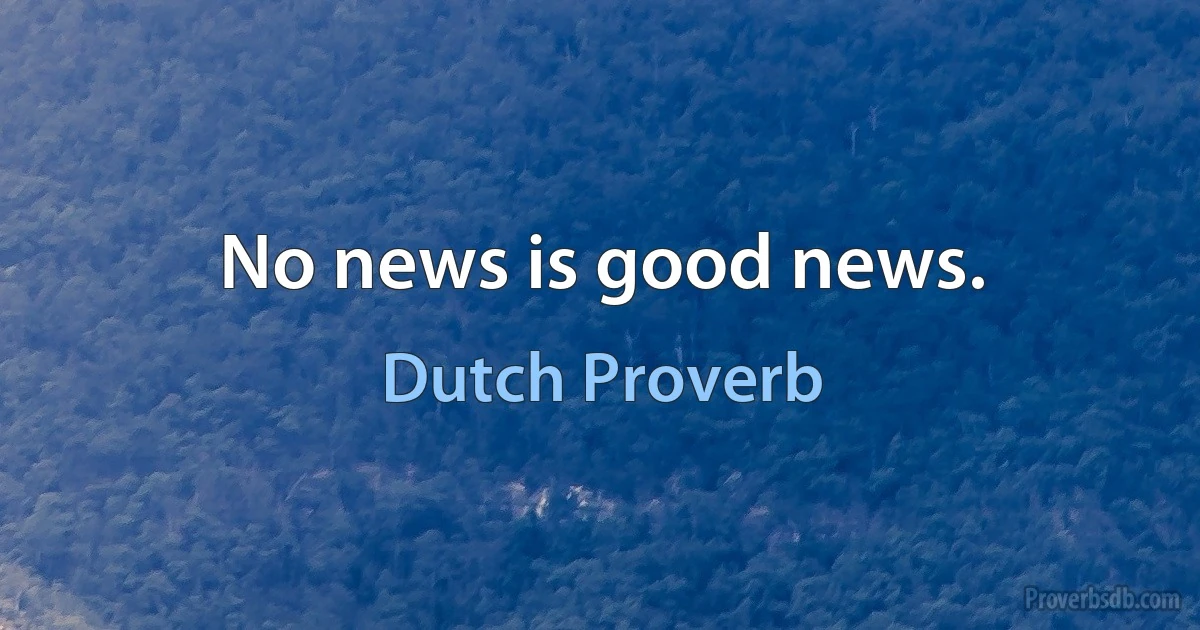 No news is good news. (Dutch Proverb)