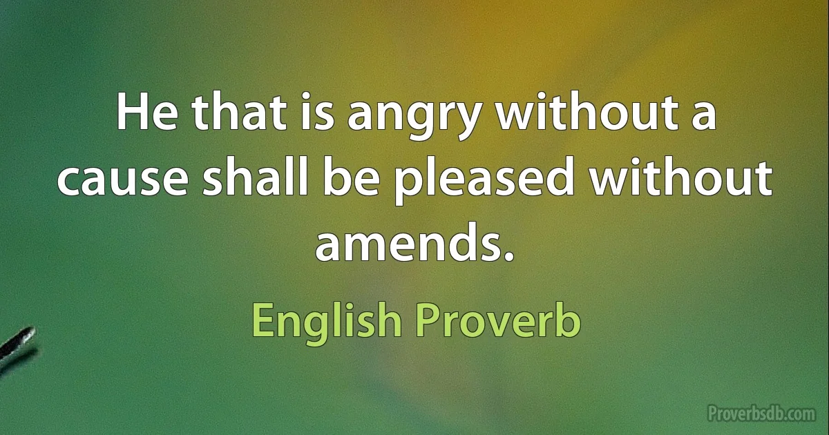 He that is angry without a cause shall be pleased without amends. (English Proverb)