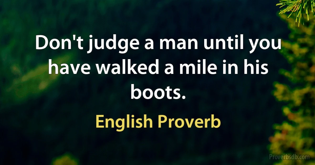 Don't judge a man until you have walked a mile in his boots. (English Proverb)