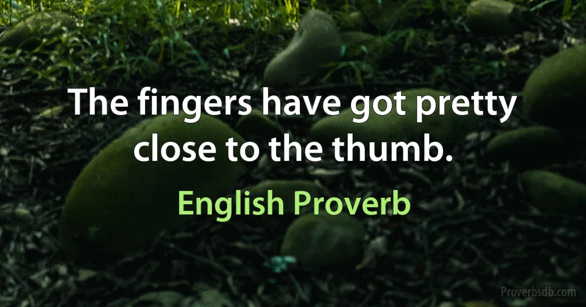 The fingers have got pretty close to the thumb. (English Proverb)