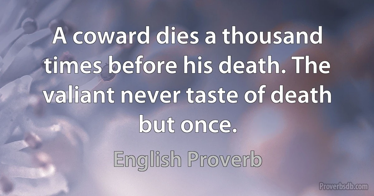 A coward dies a thousand times before his death. The valiant never taste of death but once. (English Proverb)