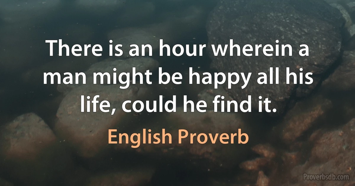 There is an hour wherein a man might be happy all his life, could he find it. (English Proverb)