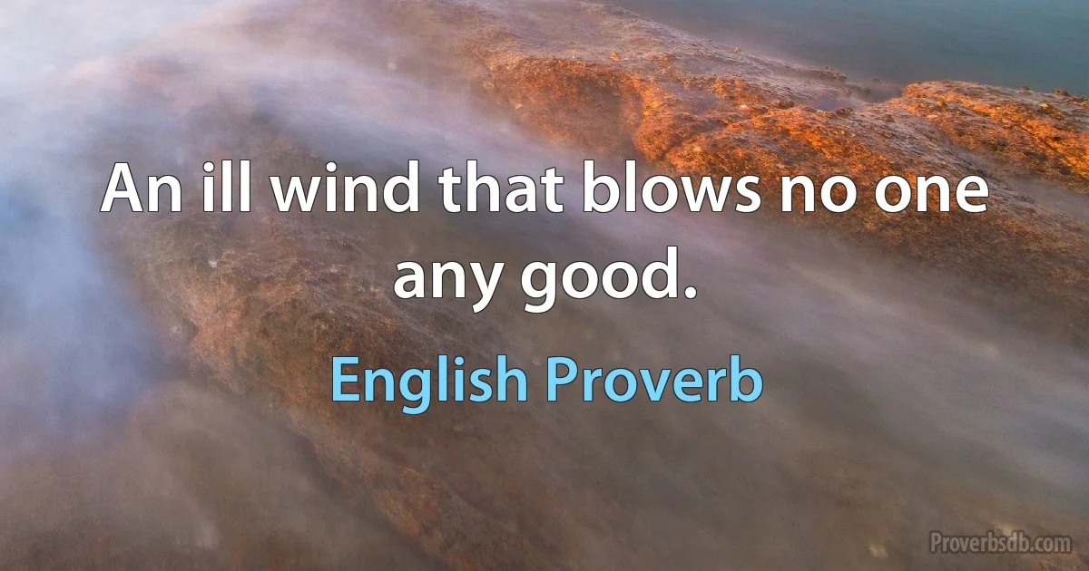 An ill wind that blows no one any good. (English Proverb)