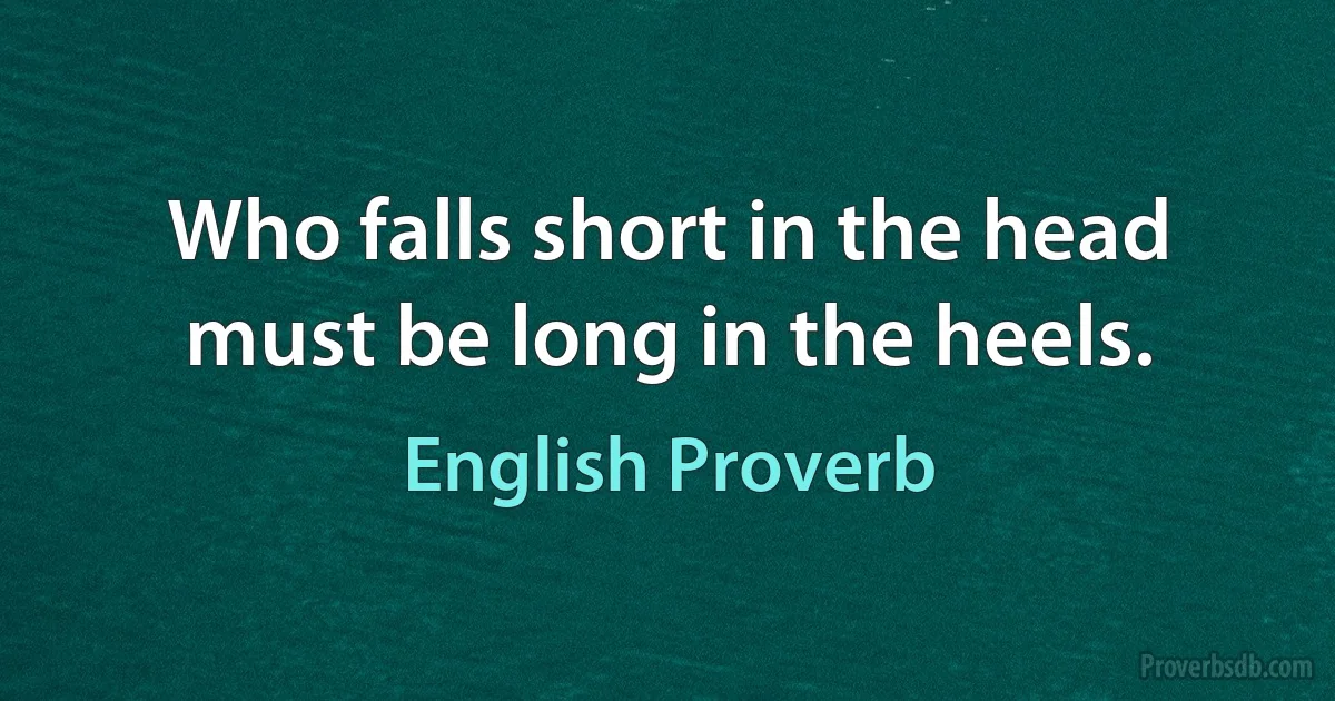 Who falls short in the head must be long in the heels. (English Proverb)