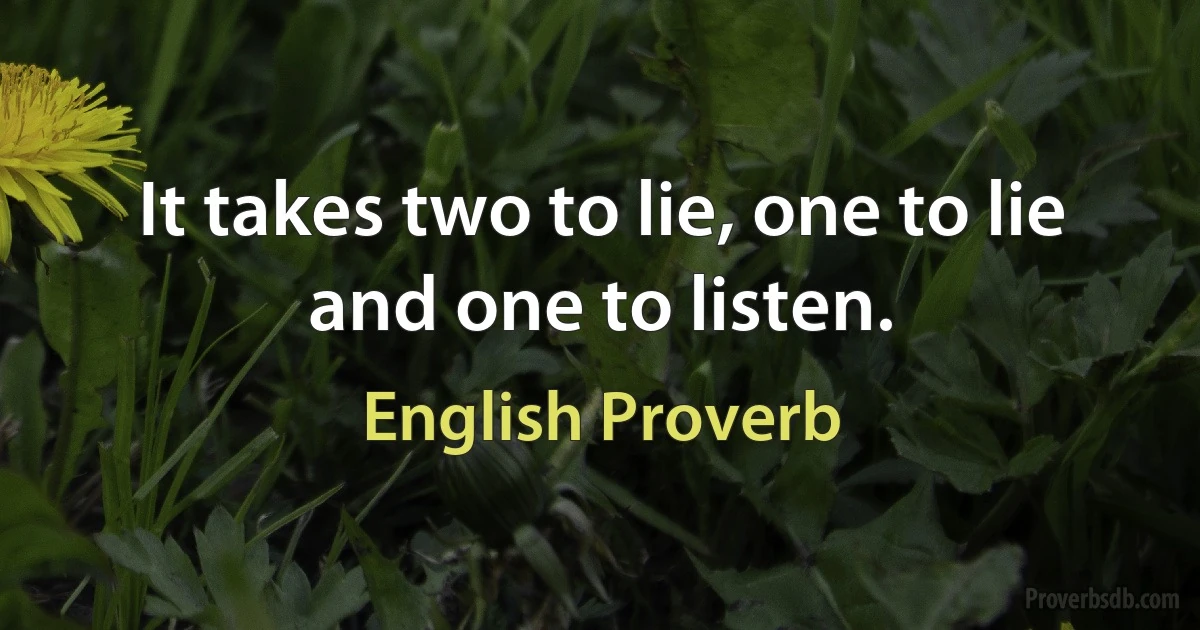 It takes two to lie, one to lie and one to listen. (English Proverb)