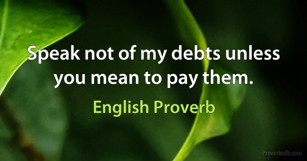 Speak not of my debts unless you mean to pay them. (English Proverb)