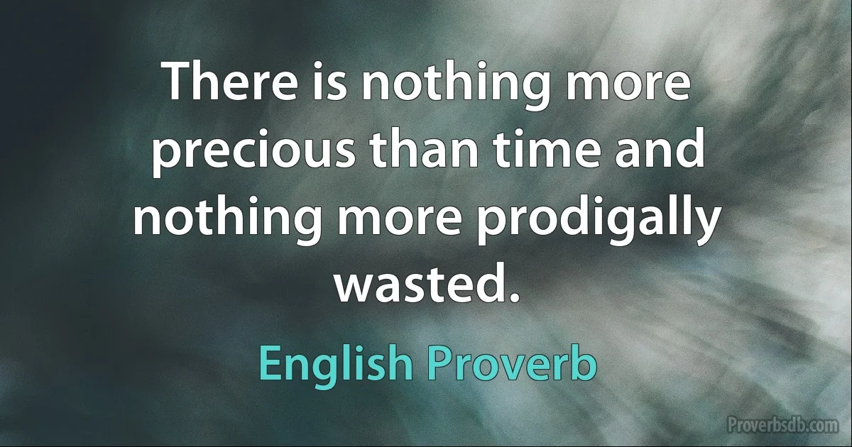 There is nothing more precious than time and nothing more prodigally wasted. (English Proverb)