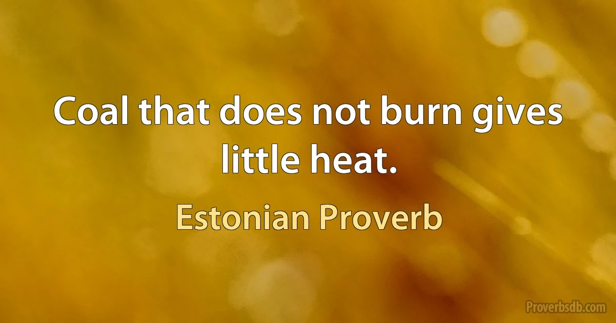 Coal that does not burn gives little heat. (Estonian Proverb)