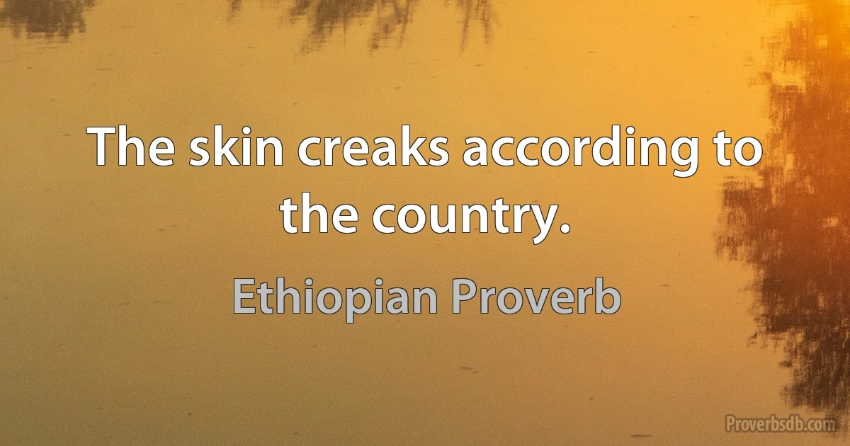 The skin creaks according to the country. (Ethiopian Proverb)