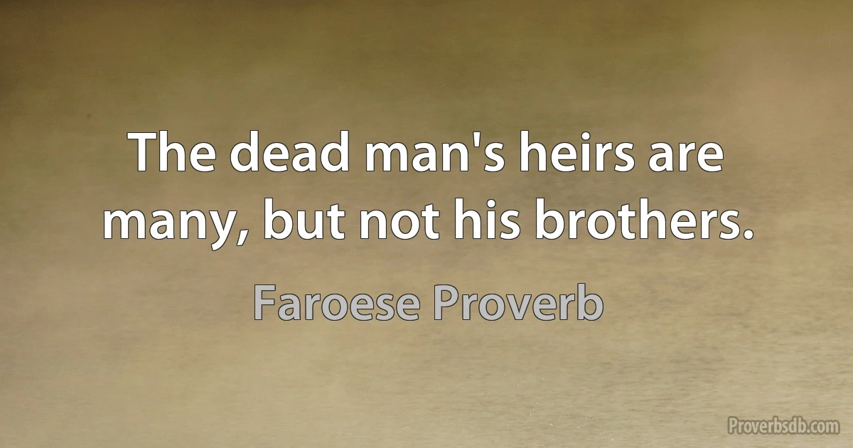 The dead man's heirs are many, but not his brothers. (Faroese Proverb)