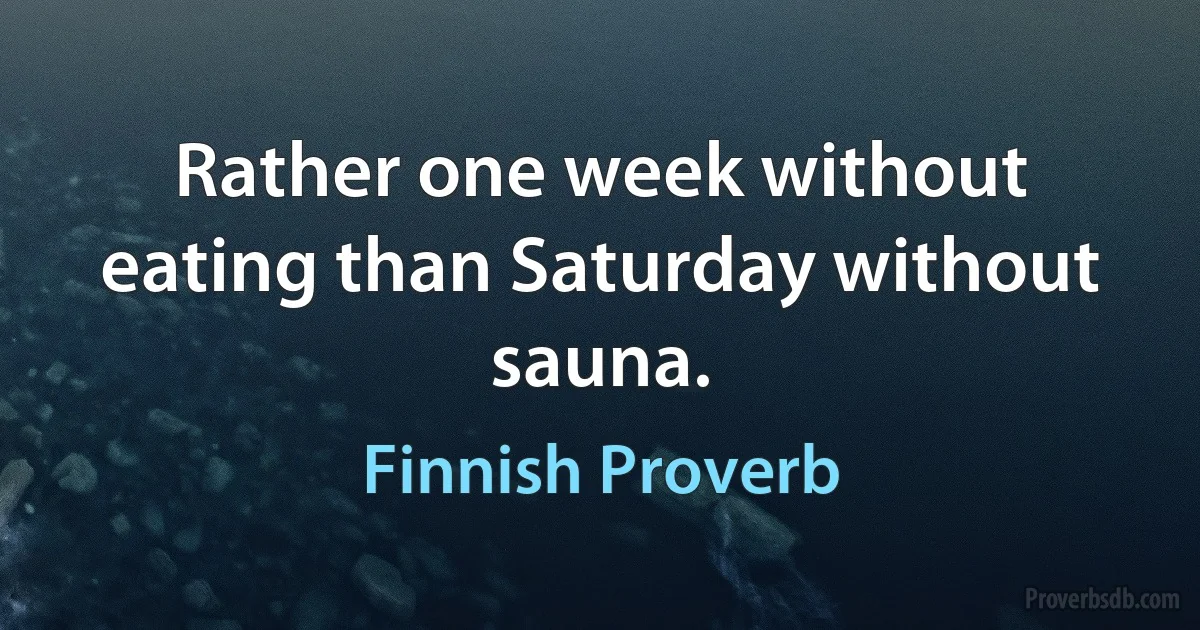 Rather one week without eating than Saturday without sauna. (Finnish Proverb)