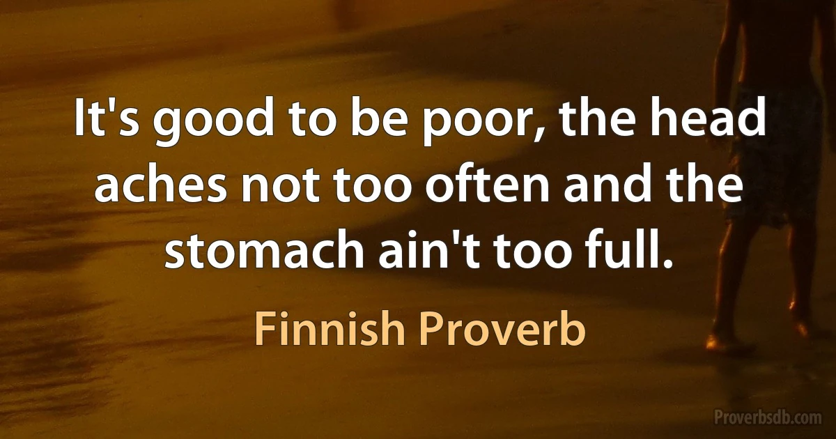 It's good to be poor, the head aches not too often and the stomach ain't too full. (Finnish Proverb)