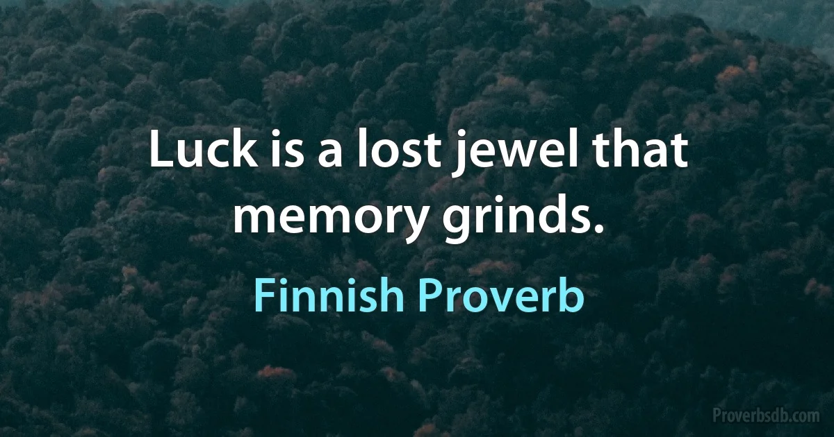 Luck is a lost jewel that memory grinds. (Finnish Proverb)