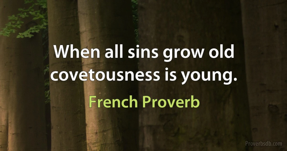 When all sins grow old covetousness is young. (French Proverb)