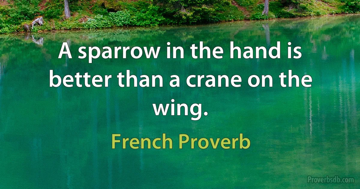 A sparrow in the hand is better than a crane on the wing. (French Proverb)