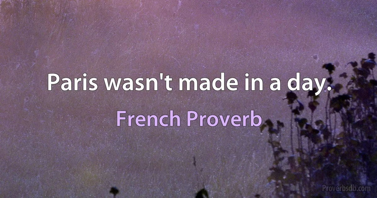 Paris wasn't made in a day. (French Proverb)