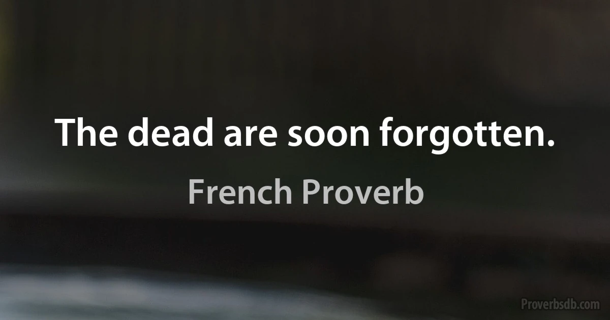 The dead are soon forgotten. (French Proverb)