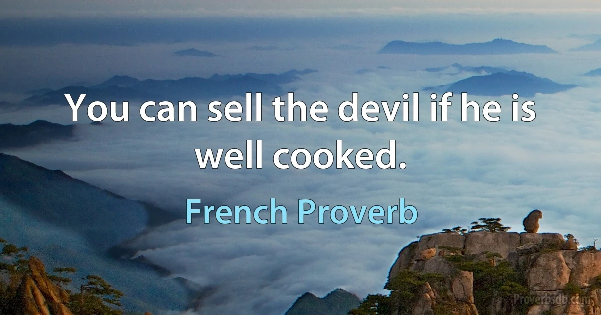 You can sell the devil if he is well cooked. (French Proverb)