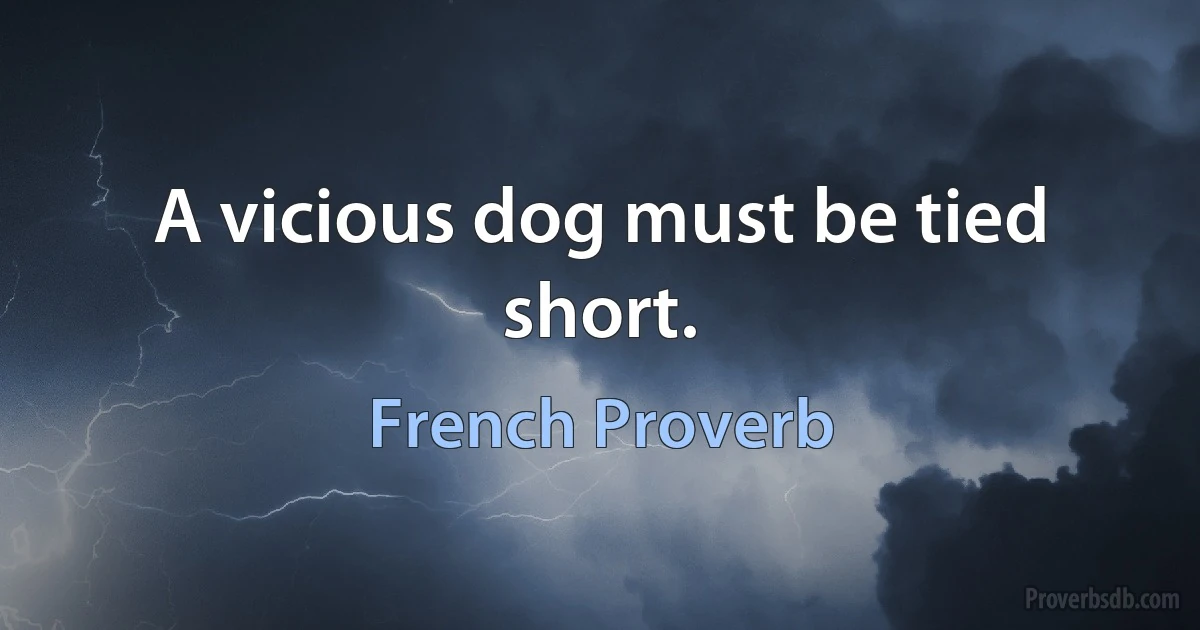 A vicious dog must be tied short. (French Proverb)