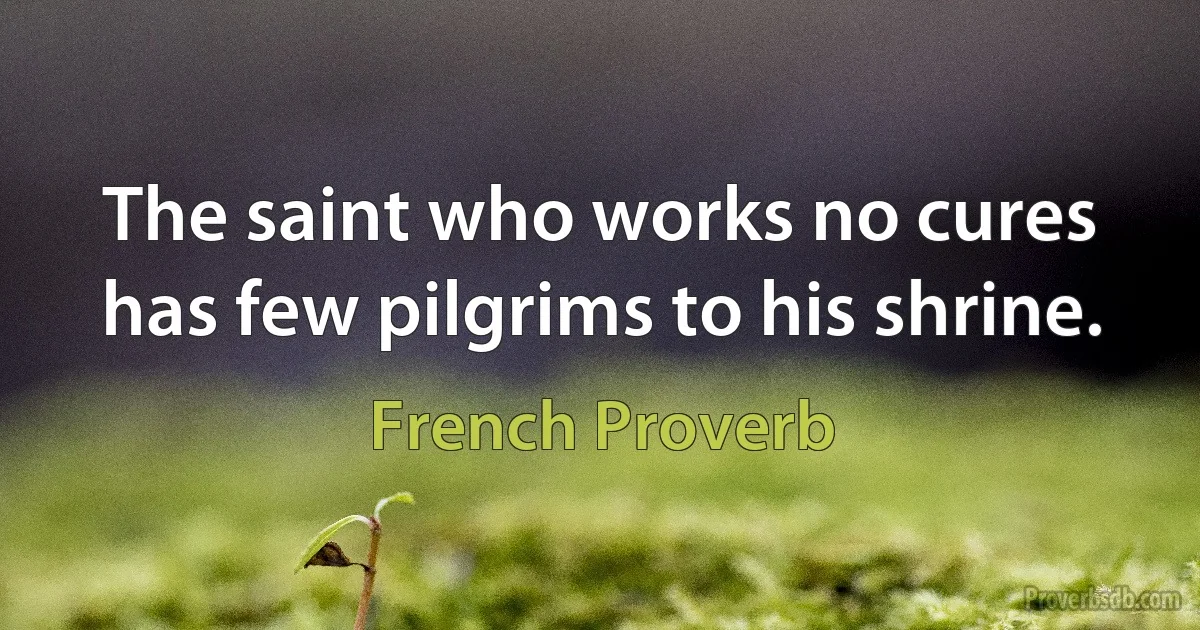 The saint who works no cures has few pilgrims to his shrine. (French Proverb)