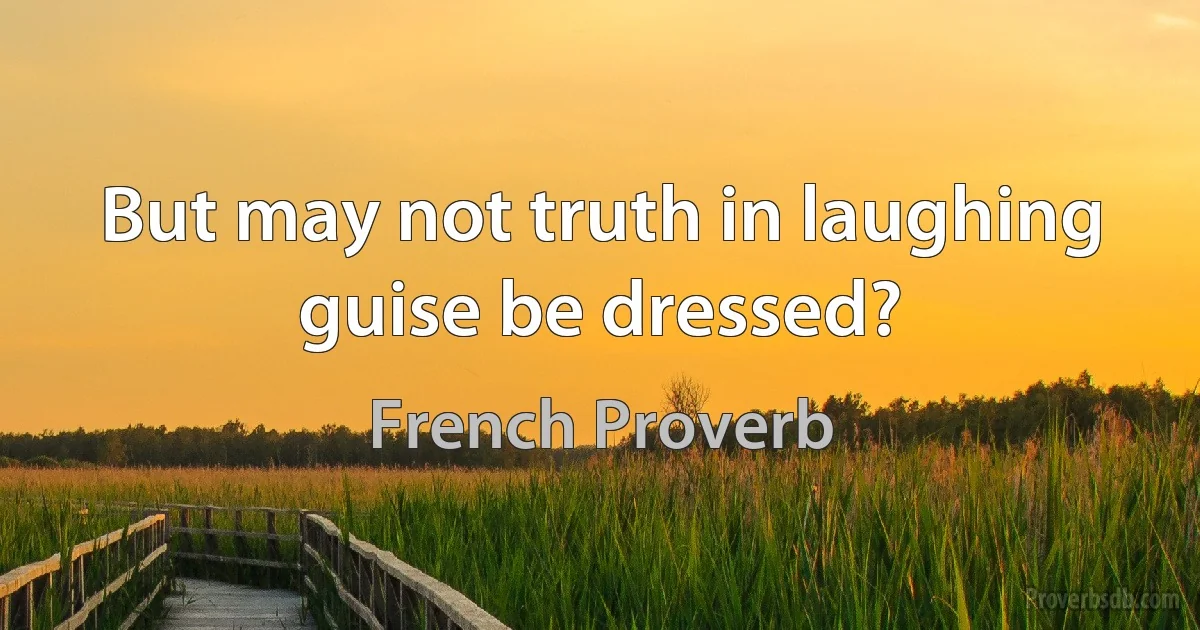 But may not truth in laughing guise be dressed? (French Proverb)