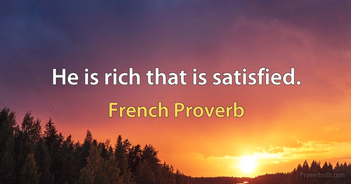 He is rich that is satisfied. (French Proverb)