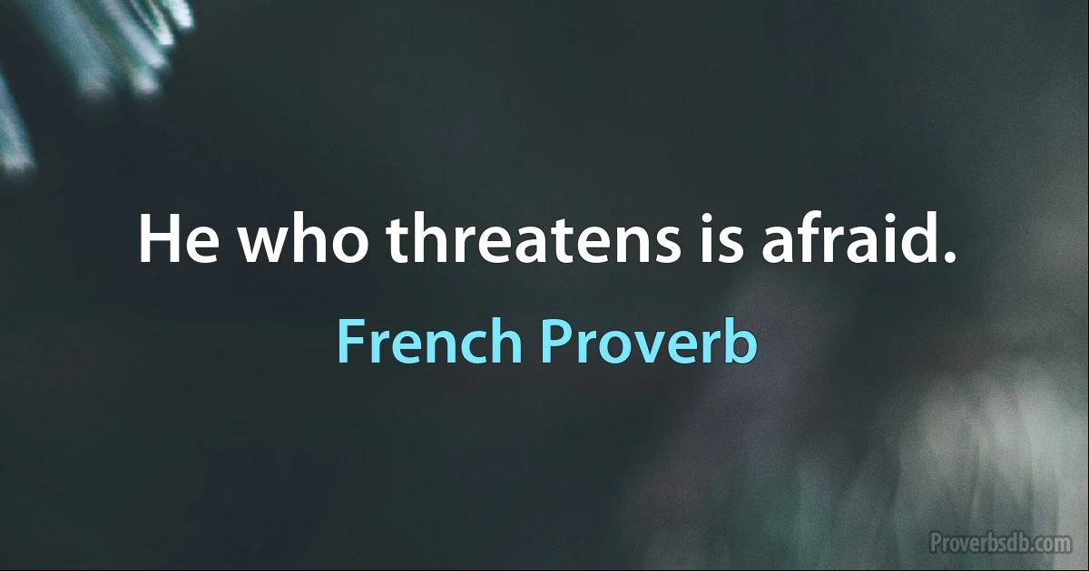 He who threatens is afraid. (French Proverb)