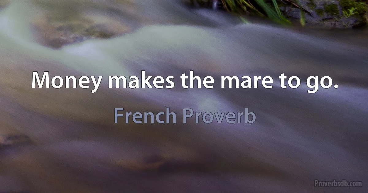 Money makes the mare to go. (French Proverb)