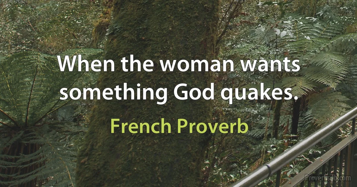 When the woman wants something God quakes. (French Proverb)