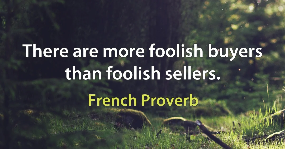 There are more foolish buyers than foolish sellers. (French Proverb)