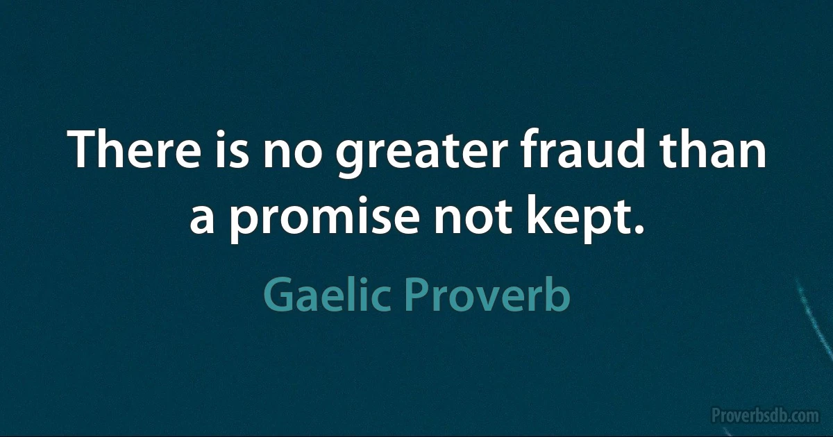 There is no greater fraud than a promise not kept. (Gaelic Proverb)