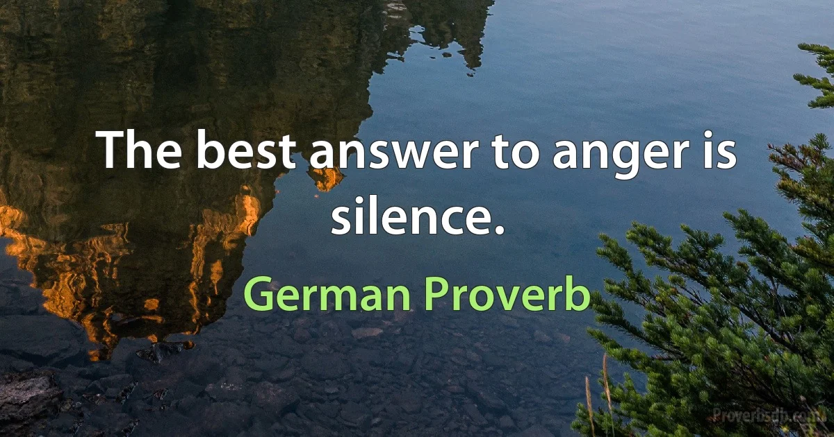 The best answer to anger is silence. (German Proverb)