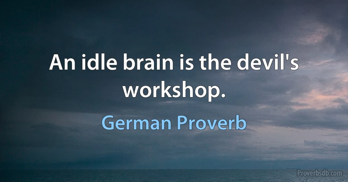 An idle brain is the devil's workshop. (German Proverb)