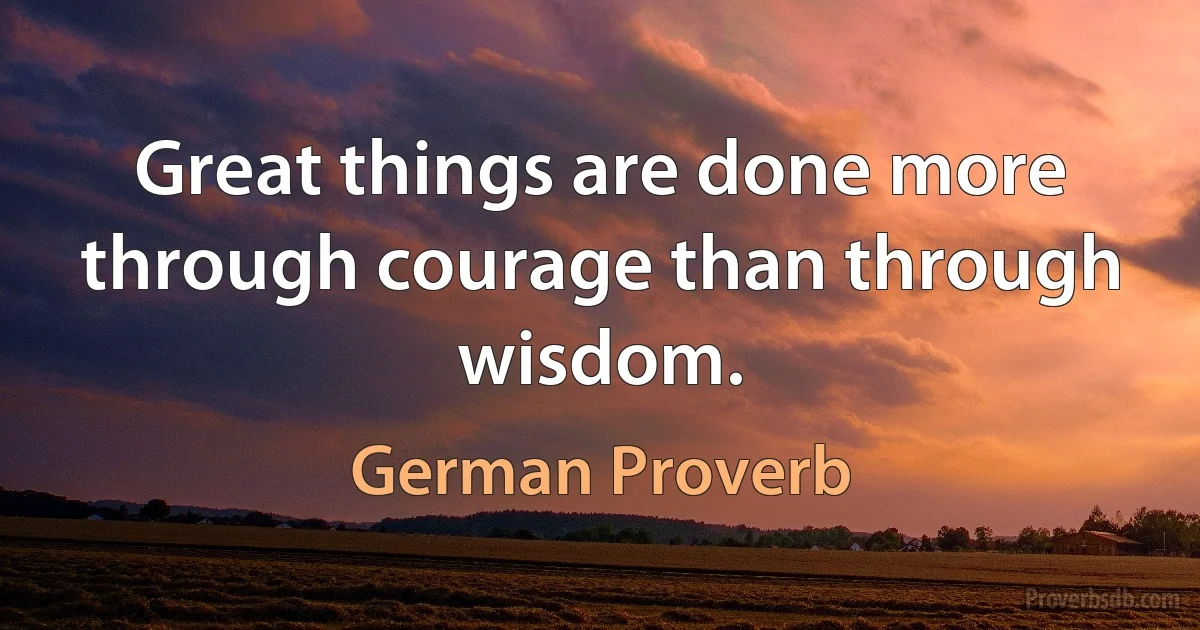 Great things are done more through courage than through wisdom. (German Proverb)