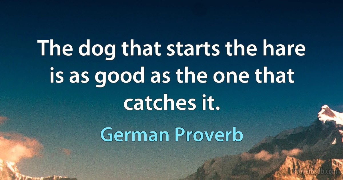 The dog that starts the hare is as good as the one that catches it. (German Proverb)