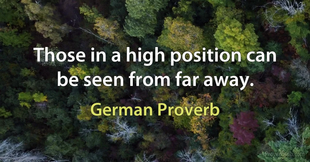 Those in a high position can be seen from far away. (German Proverb)