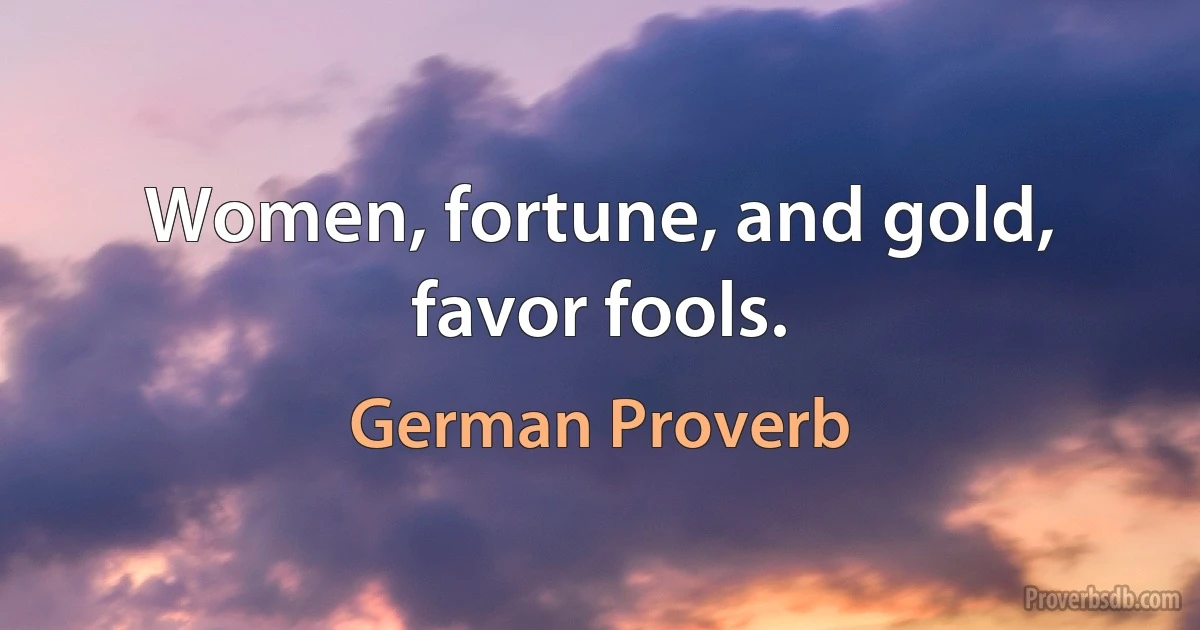 Women, fortune, and gold, favor fools. (German Proverb)