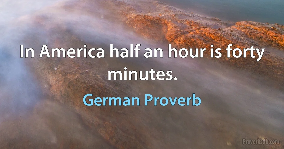 In America half an hour is forty minutes. (German Proverb)