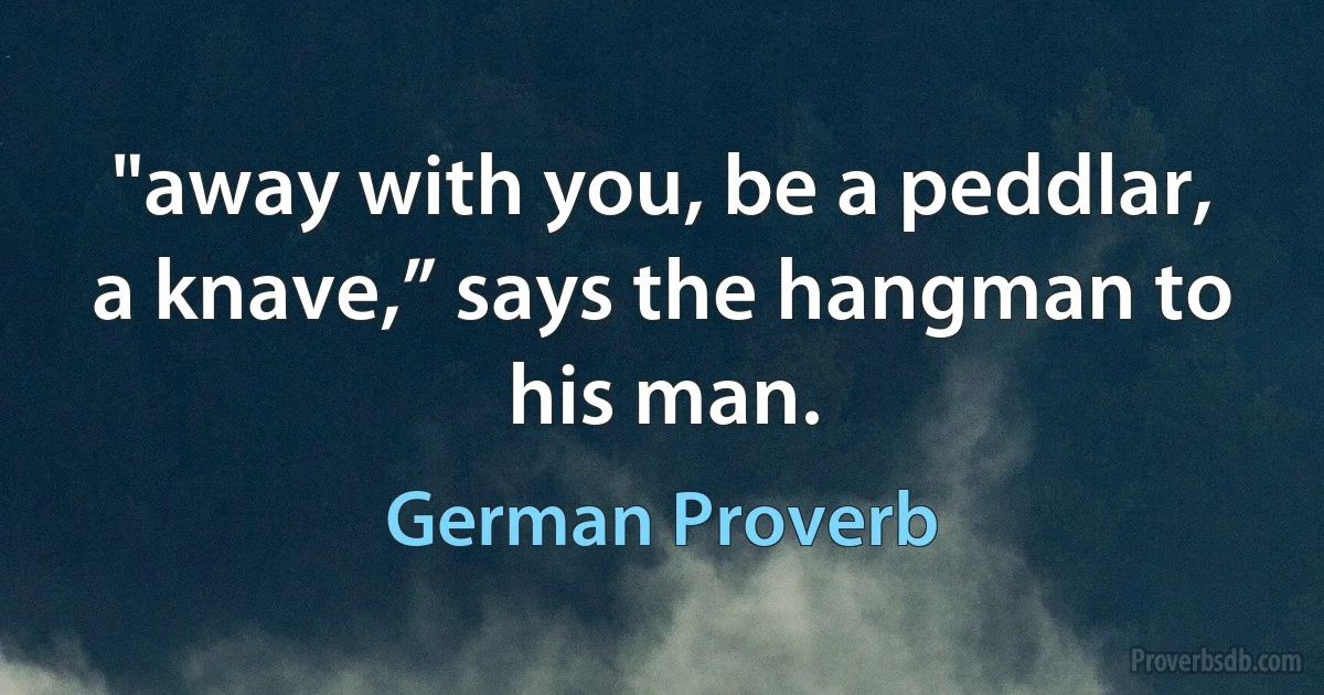 "away with you, be a peddlar, a knave,” says the hangman to his man. (German Proverb)